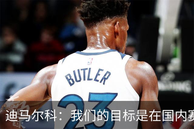 迪马尔科：我们的目标是在国内赛场卫冕，并在欧冠走得更远